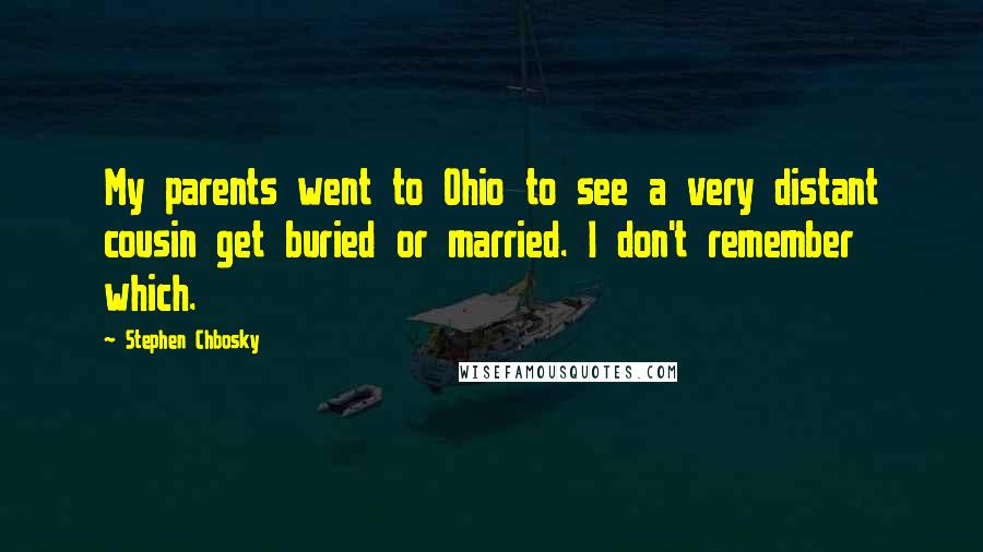 Stephen Chbosky Quotes: My parents went to Ohio to see a very distant cousin get buried or married. I don't remember which.