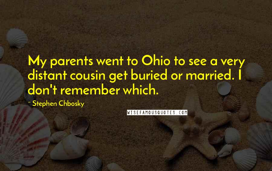 Stephen Chbosky Quotes: My parents went to Ohio to see a very distant cousin get buried or married. I don't remember which.