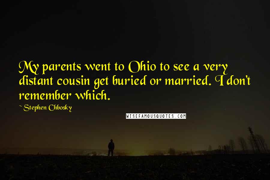Stephen Chbosky Quotes: My parents went to Ohio to see a very distant cousin get buried or married. I don't remember which.