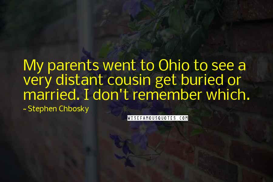 Stephen Chbosky Quotes: My parents went to Ohio to see a very distant cousin get buried or married. I don't remember which.