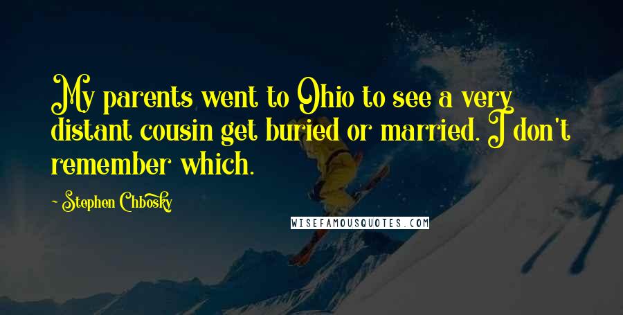 Stephen Chbosky Quotes: My parents went to Ohio to see a very distant cousin get buried or married. I don't remember which.
