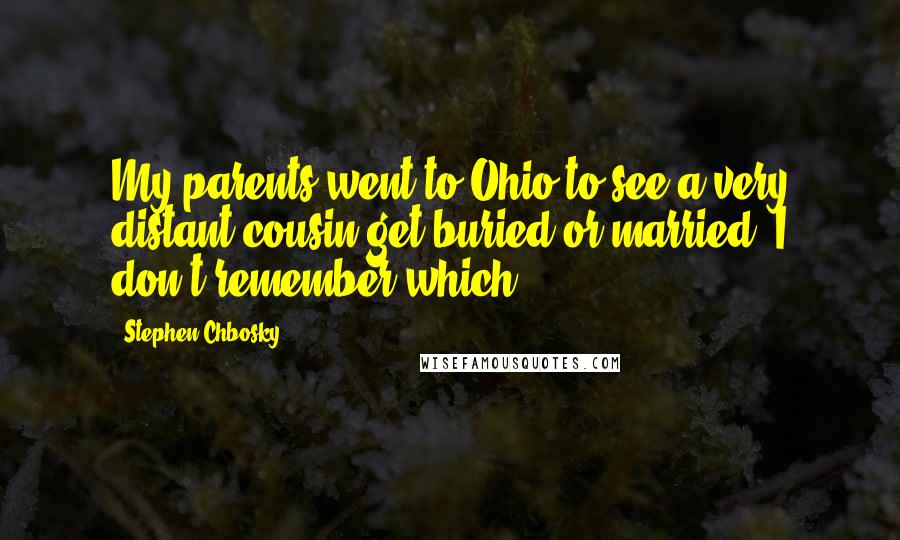 Stephen Chbosky Quotes: My parents went to Ohio to see a very distant cousin get buried or married. I don't remember which.