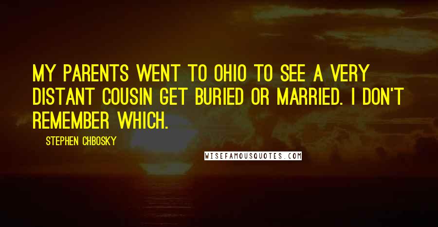 Stephen Chbosky Quotes: My parents went to Ohio to see a very distant cousin get buried or married. I don't remember which.