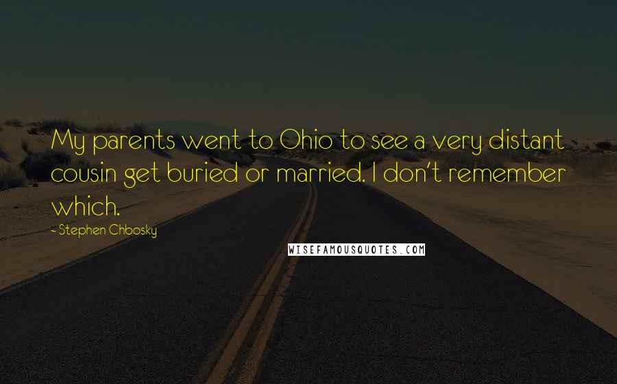 Stephen Chbosky Quotes: My parents went to Ohio to see a very distant cousin get buried or married. I don't remember which.