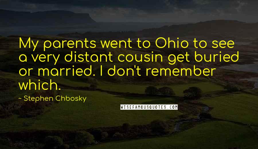 Stephen Chbosky Quotes: My parents went to Ohio to see a very distant cousin get buried or married. I don't remember which.