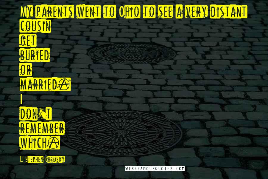 Stephen Chbosky Quotes: My parents went to Ohio to see a very distant cousin get buried or married. I don't remember which.