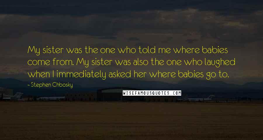 Stephen Chbosky Quotes: My sister was the one who told me where babies come from. My sister was also the one who laughed when I immediately asked her where babies go to.