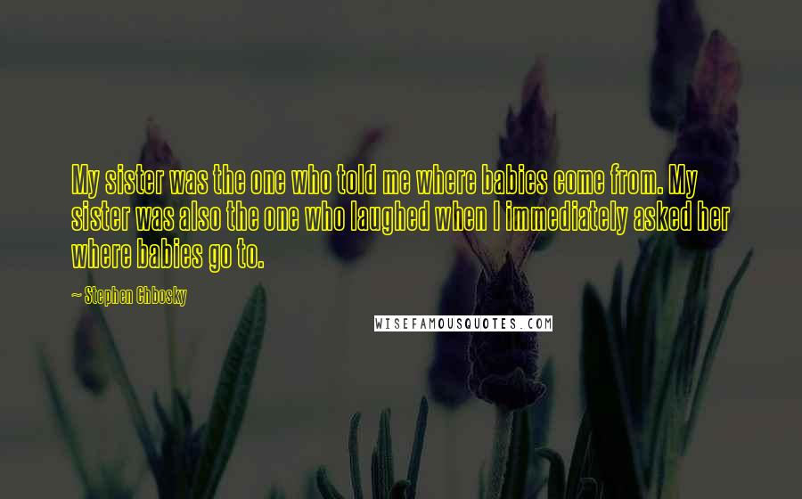 Stephen Chbosky Quotes: My sister was the one who told me where babies come from. My sister was also the one who laughed when I immediately asked her where babies go to.