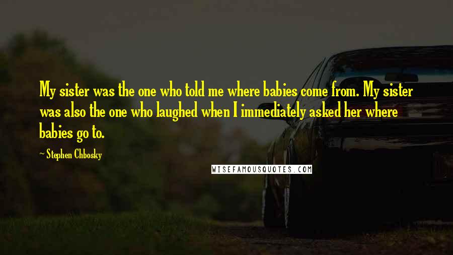 Stephen Chbosky Quotes: My sister was the one who told me where babies come from. My sister was also the one who laughed when I immediately asked her where babies go to.