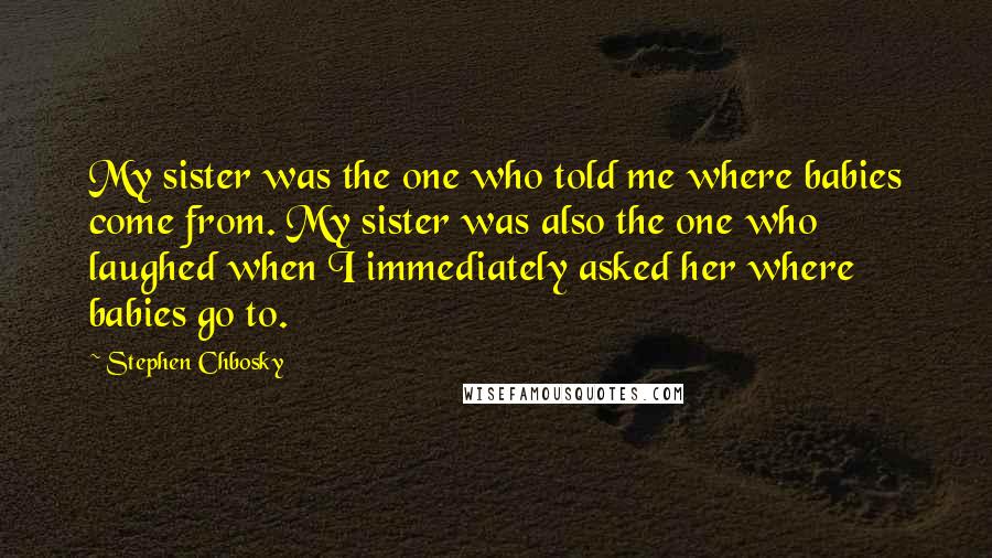 Stephen Chbosky Quotes: My sister was the one who told me where babies come from. My sister was also the one who laughed when I immediately asked her where babies go to.