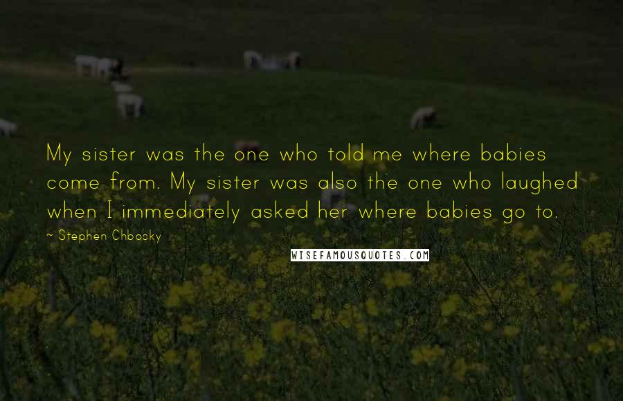 Stephen Chbosky Quotes: My sister was the one who told me where babies come from. My sister was also the one who laughed when I immediately asked her where babies go to.