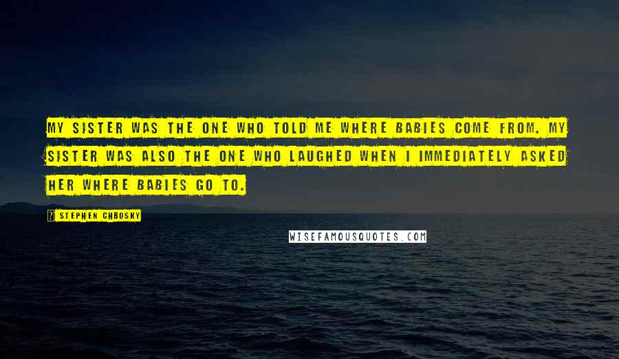 Stephen Chbosky Quotes: My sister was the one who told me where babies come from. My sister was also the one who laughed when I immediately asked her where babies go to.