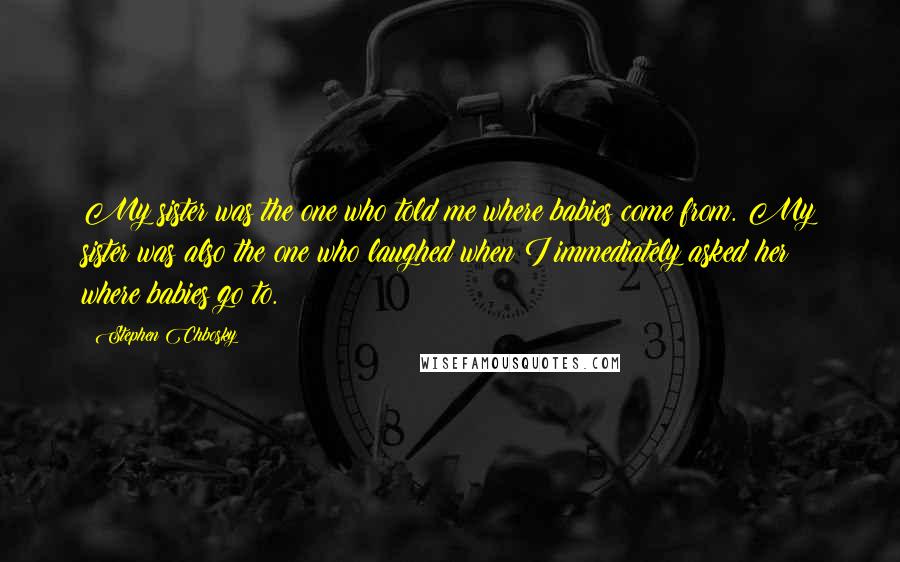 Stephen Chbosky Quotes: My sister was the one who told me where babies come from. My sister was also the one who laughed when I immediately asked her where babies go to.