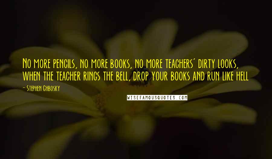 Stephen Chbosky Quotes: No more pencils, no more books, no more teachers' dirty looks, when the teacher rings the bell, drop your books and run like hell