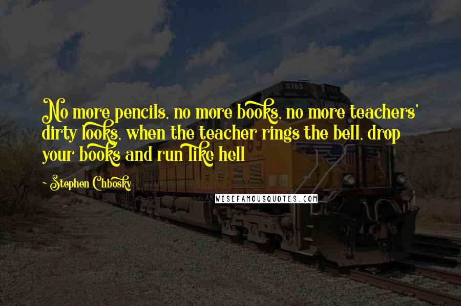 Stephen Chbosky Quotes: No more pencils, no more books, no more teachers' dirty looks, when the teacher rings the bell, drop your books and run like hell