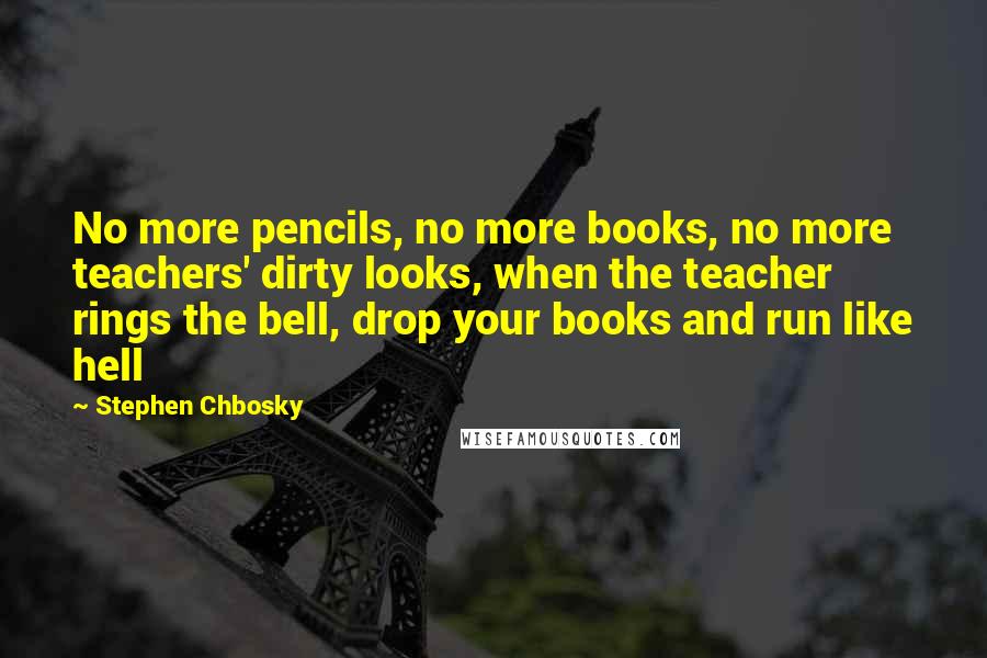 Stephen Chbosky Quotes: No more pencils, no more books, no more teachers' dirty looks, when the teacher rings the bell, drop your books and run like hell