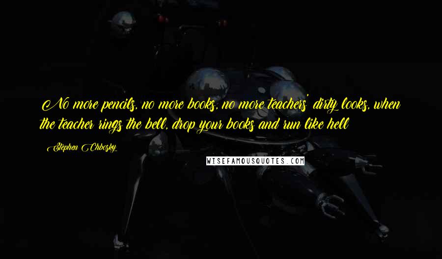 Stephen Chbosky Quotes: No more pencils, no more books, no more teachers' dirty looks, when the teacher rings the bell, drop your books and run like hell