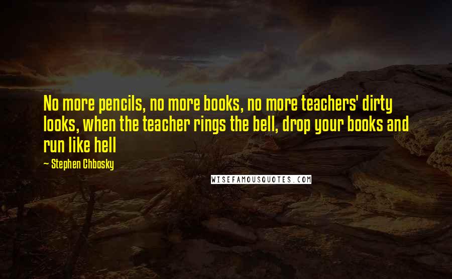 Stephen Chbosky Quotes: No more pencils, no more books, no more teachers' dirty looks, when the teacher rings the bell, drop your books and run like hell