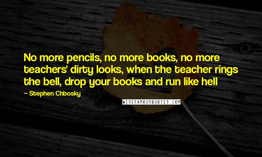 Stephen Chbosky Quotes: No more pencils, no more books, no more teachers' dirty looks, when the teacher rings the bell, drop your books and run like hell