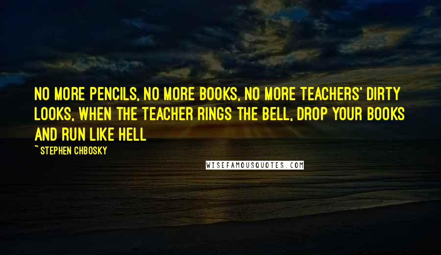 Stephen Chbosky Quotes: No more pencils, no more books, no more teachers' dirty looks, when the teacher rings the bell, drop your books and run like hell