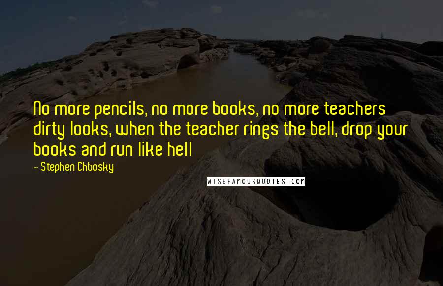 Stephen Chbosky Quotes: No more pencils, no more books, no more teachers' dirty looks, when the teacher rings the bell, drop your books and run like hell