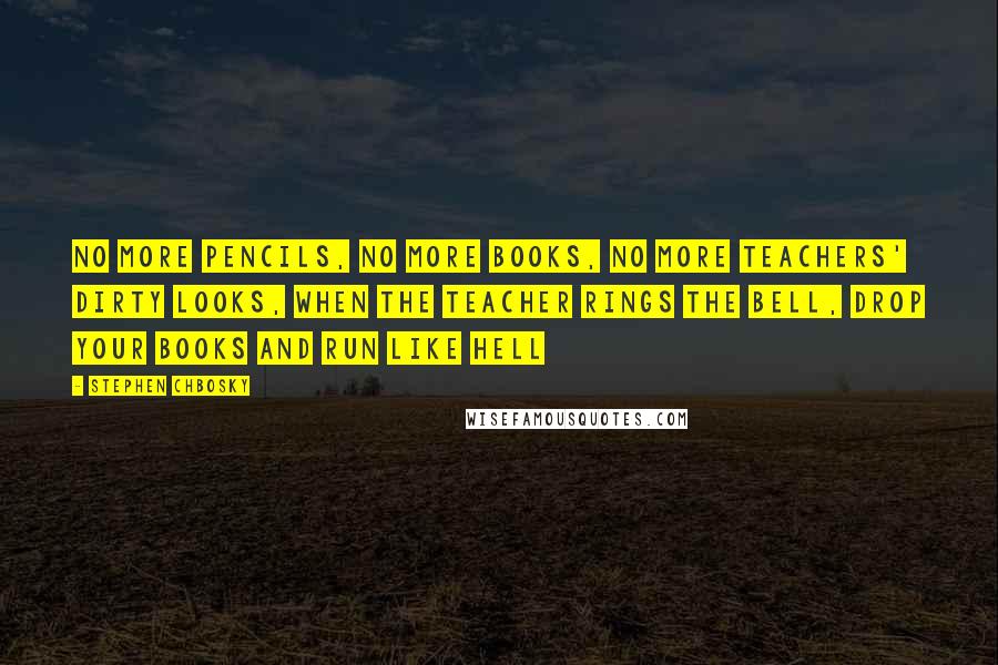 Stephen Chbosky Quotes: No more pencils, no more books, no more teachers' dirty looks, when the teacher rings the bell, drop your books and run like hell