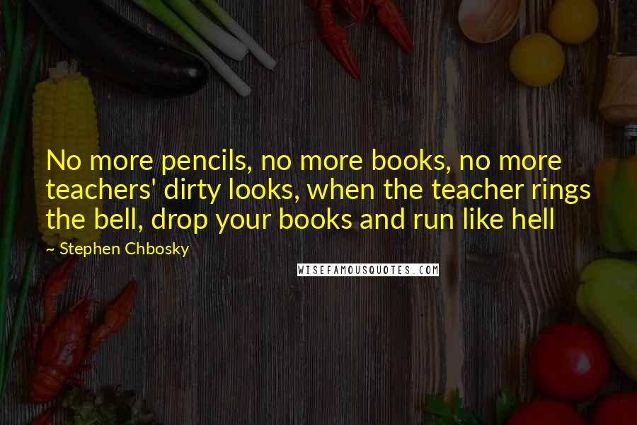 Stephen Chbosky Quotes: No more pencils, no more books, no more teachers' dirty looks, when the teacher rings the bell, drop your books and run like hell