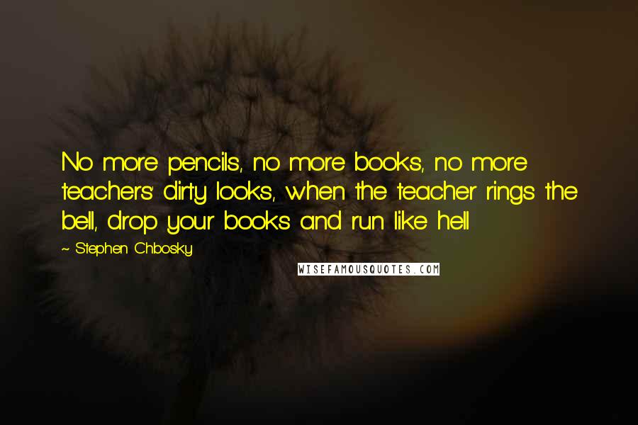 Stephen Chbosky Quotes: No more pencils, no more books, no more teachers' dirty looks, when the teacher rings the bell, drop your books and run like hell