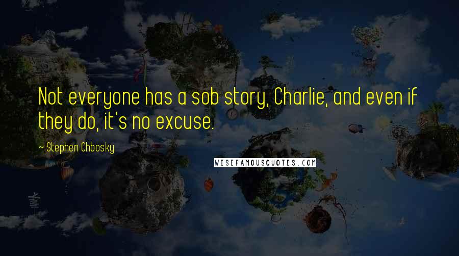 Stephen Chbosky Quotes: Not everyone has a sob story, Charlie, and even if they do, it's no excuse.