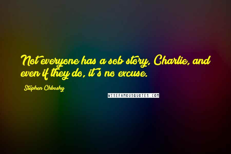 Stephen Chbosky Quotes: Not everyone has a sob story, Charlie, and even if they do, it's no excuse.