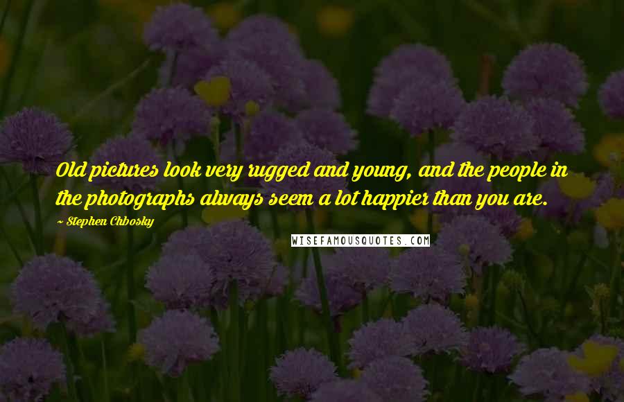 Stephen Chbosky Quotes: Old pictures look very rugged and young, and the people in the photographs always seem a lot happier than you are.