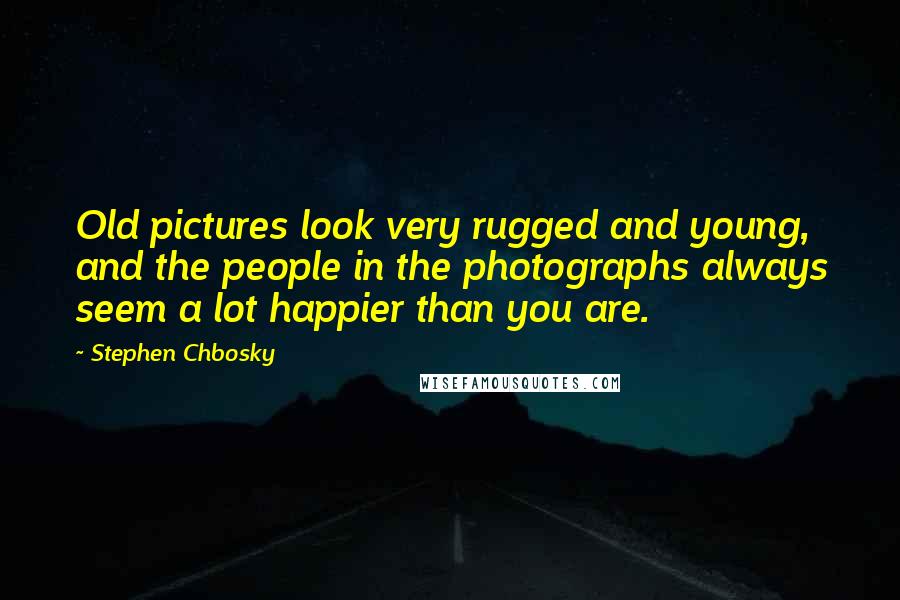 Stephen Chbosky Quotes: Old pictures look very rugged and young, and the people in the photographs always seem a lot happier than you are.