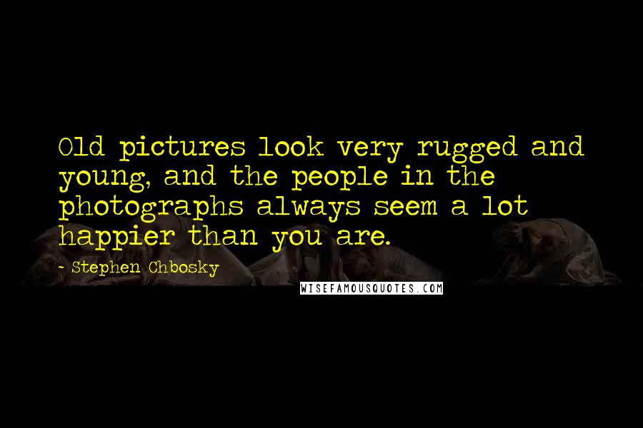 Stephen Chbosky Quotes: Old pictures look very rugged and young, and the people in the photographs always seem a lot happier than you are.