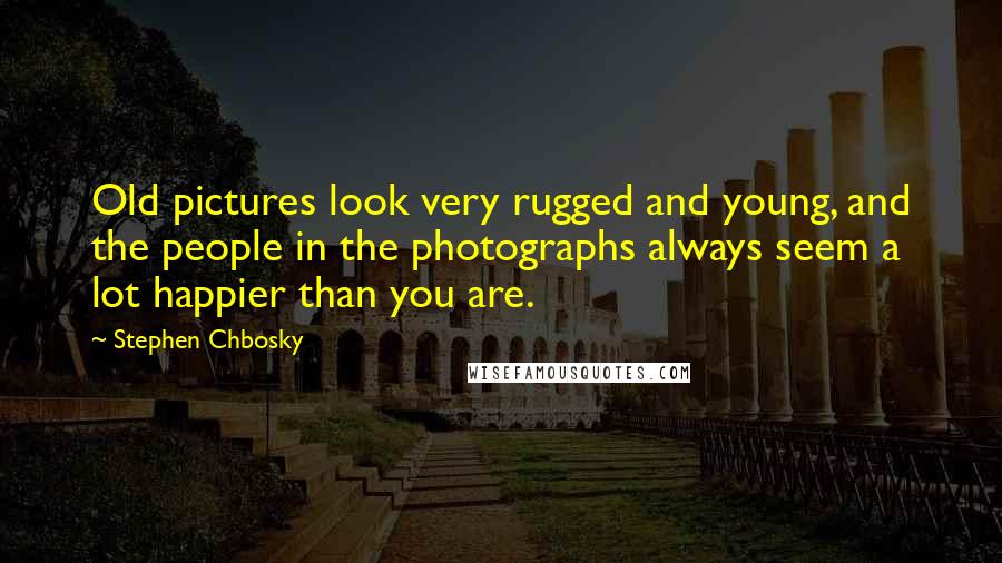 Stephen Chbosky Quotes: Old pictures look very rugged and young, and the people in the photographs always seem a lot happier than you are.