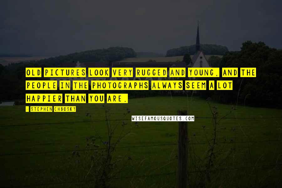 Stephen Chbosky Quotes: Old pictures look very rugged and young, and the people in the photographs always seem a lot happier than you are.