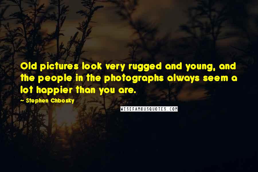Stephen Chbosky Quotes: Old pictures look very rugged and young, and the people in the photographs always seem a lot happier than you are.