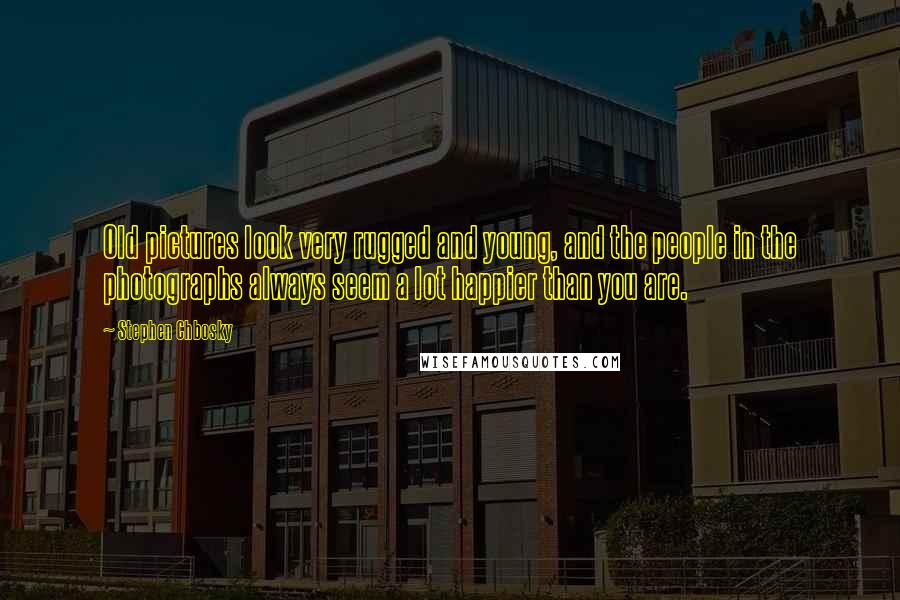 Stephen Chbosky Quotes: Old pictures look very rugged and young, and the people in the photographs always seem a lot happier than you are.