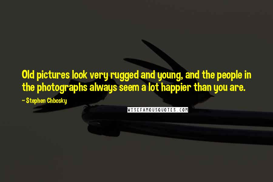 Stephen Chbosky Quotes: Old pictures look very rugged and young, and the people in the photographs always seem a lot happier than you are.