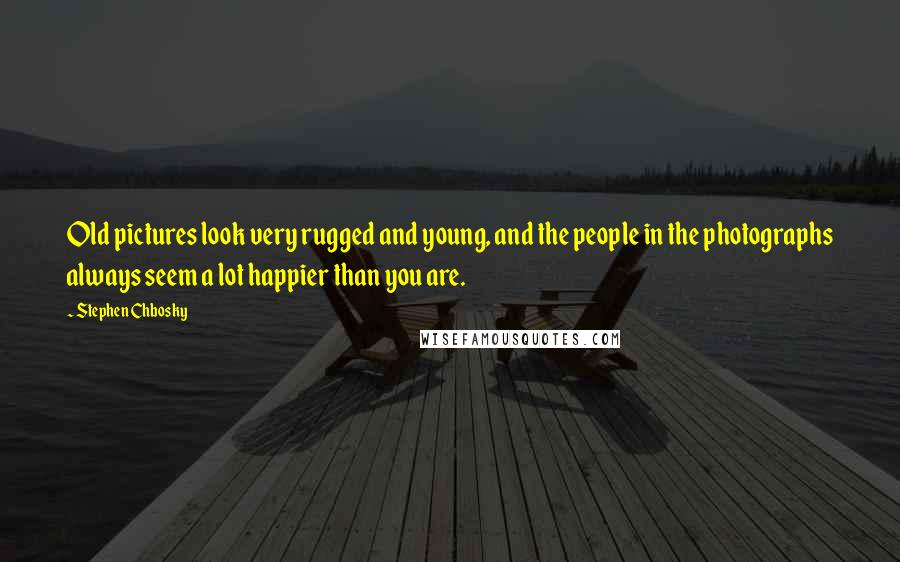 Stephen Chbosky Quotes: Old pictures look very rugged and young, and the people in the photographs always seem a lot happier than you are.