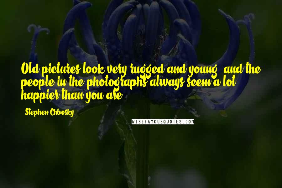 Stephen Chbosky Quotes: Old pictures look very rugged and young, and the people in the photographs always seem a lot happier than you are.