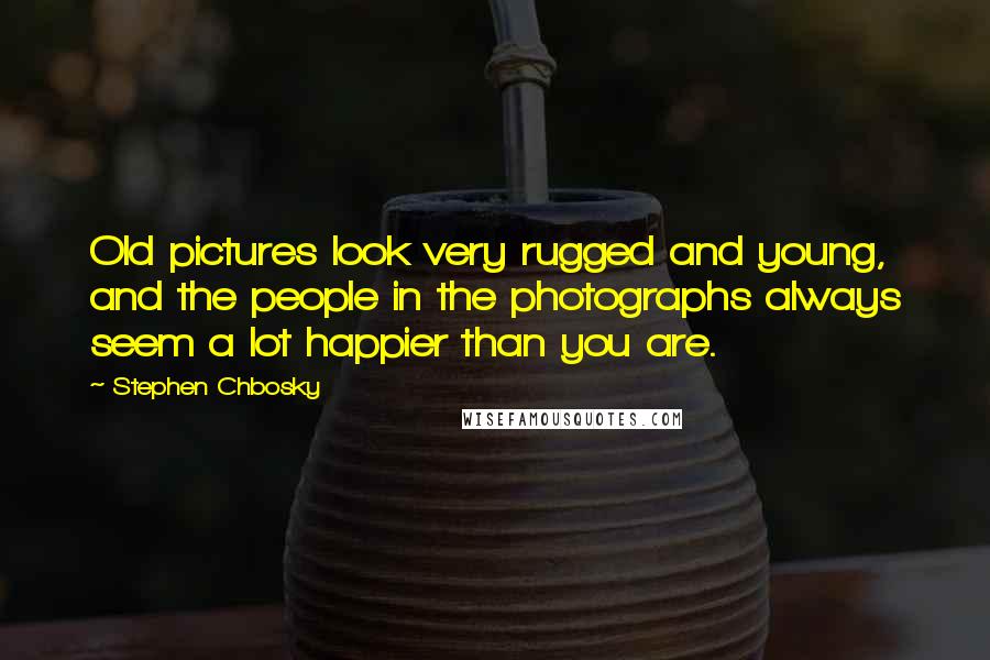 Stephen Chbosky Quotes: Old pictures look very rugged and young, and the people in the photographs always seem a lot happier than you are.