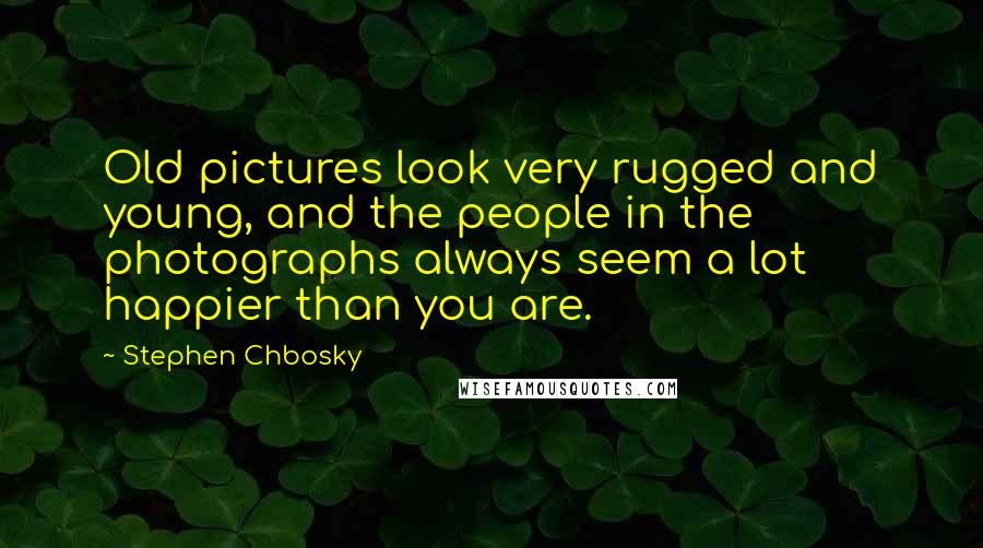 Stephen Chbosky Quotes: Old pictures look very rugged and young, and the people in the photographs always seem a lot happier than you are.