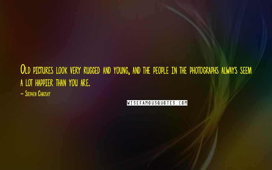 Stephen Chbosky Quotes: Old pictures look very rugged and young, and the people in the photographs always seem a lot happier than you are.