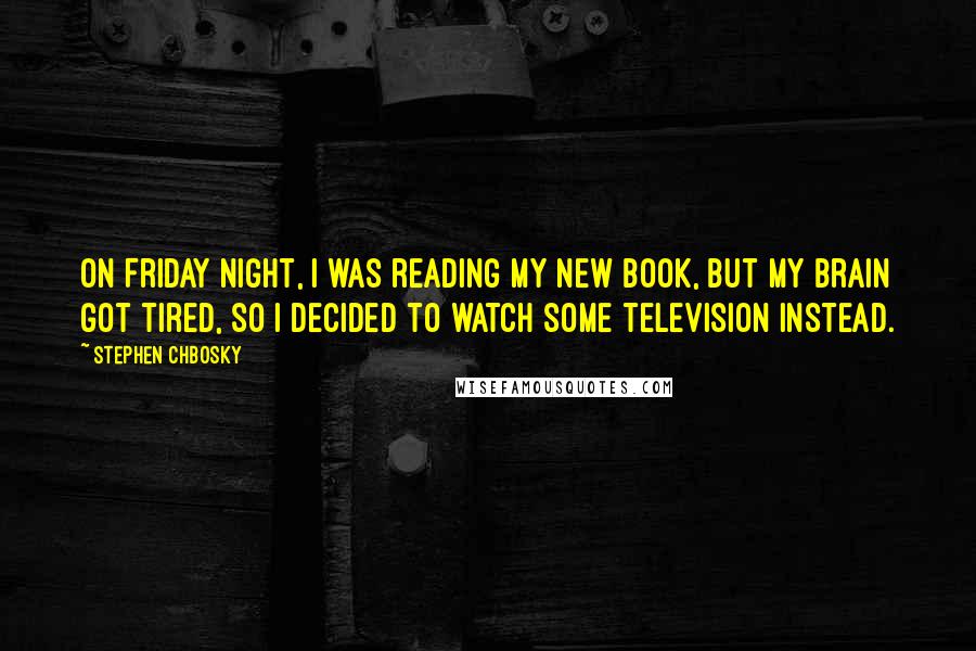 Stephen Chbosky Quotes: On Friday night, I was reading my new book, but my brain got tired, so I decided to watch some television instead.