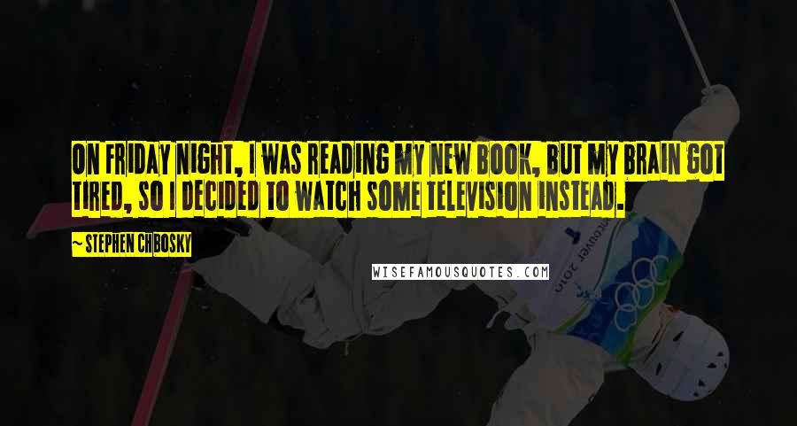 Stephen Chbosky Quotes: On Friday night, I was reading my new book, but my brain got tired, so I decided to watch some television instead.