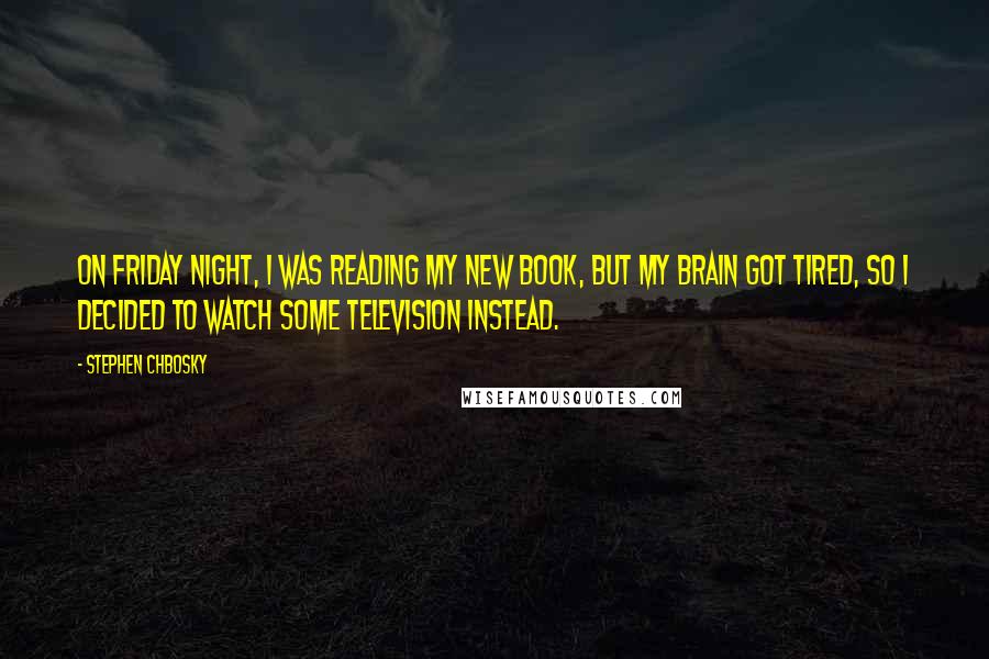 Stephen Chbosky Quotes: On Friday night, I was reading my new book, but my brain got tired, so I decided to watch some television instead.
