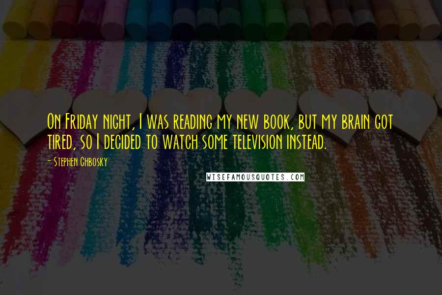 Stephen Chbosky Quotes: On Friday night, I was reading my new book, but my brain got tired, so I decided to watch some television instead.