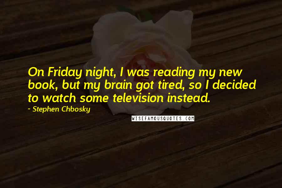Stephen Chbosky Quotes: On Friday night, I was reading my new book, but my brain got tired, so I decided to watch some television instead.