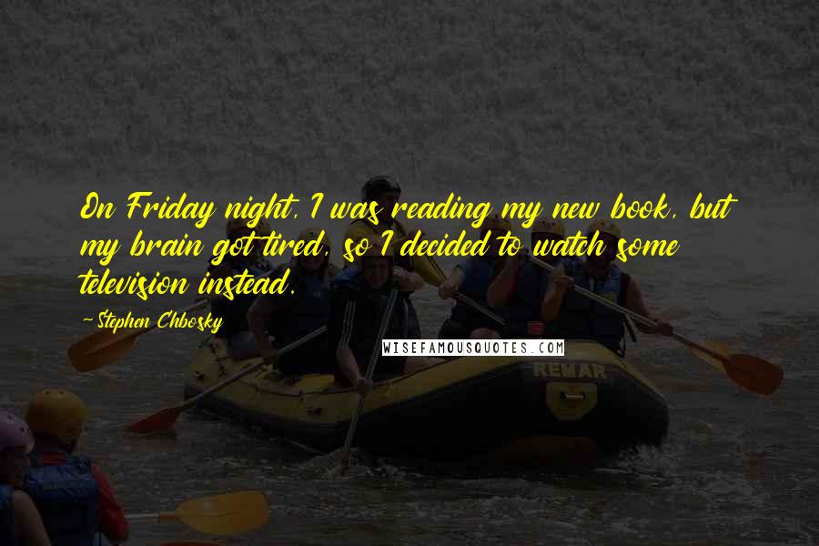 Stephen Chbosky Quotes: On Friday night, I was reading my new book, but my brain got tired, so I decided to watch some television instead.