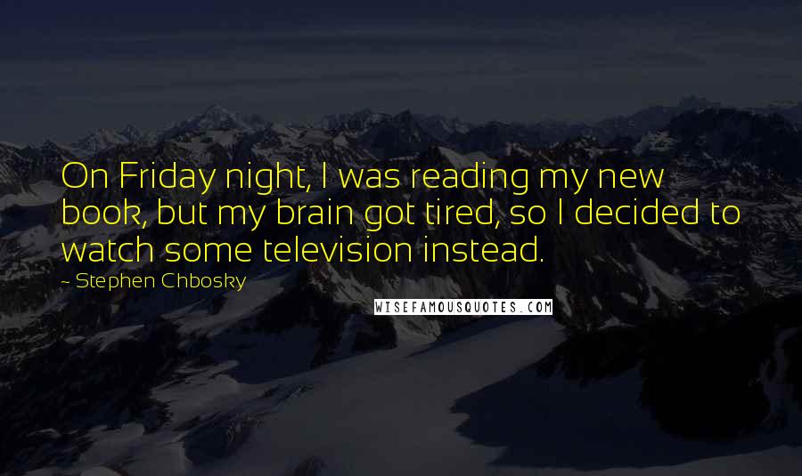 Stephen Chbosky Quotes: On Friday night, I was reading my new book, but my brain got tired, so I decided to watch some television instead.